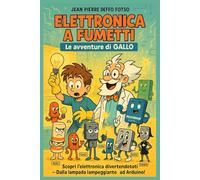 Elettronica a Fumetti - Le Avventure di Gallo: Scopri l’elettronica divertendoti - Dalla lampada lampeggiante all’Arduino!