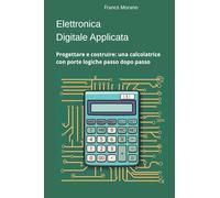 Elettronica Digitale Applicata: Progettare e costruire: una calcolatrice con porte logiche passo dopo passo