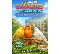ÉLEVAGE DE CANARIES HEUREUX À LA MAISON: Étapes simples pour l'alimentation, l'aménagement de la cage, les soins de santé, la reproduction et la sécurité quotidienne.