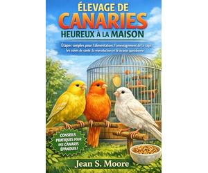 ÉLEVAGE DE CANARIES HEUREUX À LA MAISON: Étapes simples pour l'alimentation, l'aménagement de la cage, les soins de santé, la reproduction et la sécurité quotidienne.