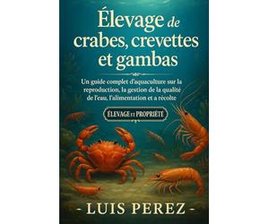 ÉLEVAGE DE CRABES, CREVETTES ET GAMBAS: Un guide complet d’aquaculture sur la reproduction, la gestion de la qualité de l’eau, l’alimentation et la récolte.