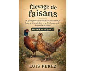 ÉLEVAGE DE FAISANS: Un guide professionnel sur la reproduction, le logement, la nutrition et le développement du marché du faisan.