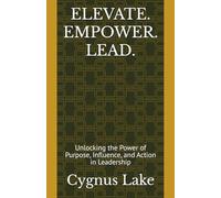 ELEVATE. EMPOWER. LEAD.: Unlocking the Power of Purpose, Influence, and Action in Leadership