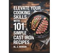 Elevate Your Cooking Skills with 101 Simple Cast Iron Recipes - BL. Z. Benson: A Cookbook