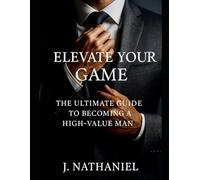 Elevate Your Game: The Ultimate Guide To Becoming A High-Value Man