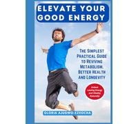 Elevate Your Good Energy: The Simplest Practical Guide to Reviving Metabolism, Better Health and Longevity