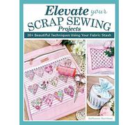 Elevate Your Scrap Sewing Projects: 20+ Beautiful Techniques Using Your Fabric Stash