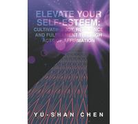 Elevate Your Self-Esteem: Cultivating Joy, Resilience and Fulfillment Through Acts of Affirmation