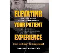 Elevating Your Patient Experience from Ordinary to Exceptional: How to Go Beyond Service and Satisfaction by Creating More Happiness, Higher Revenue, and Better Results