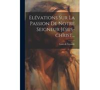 Elévations Sur La Passion De Notre Seigneur Jésus-christ...