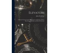Elevators: A Practical Treatise On The Development And Design Of Hand, Belt, Steam, Hydraulic, And Electric Elevators