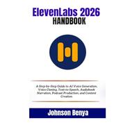 ElevenLabs 2026 Handbook: A Step-by-Step Guide to AI Voice Generation, Voice Cloning, Text-to-Speech, Audiobook Narration, Podcast Production, and Content Creation