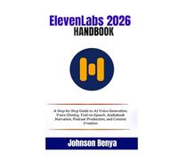 ElevenLabs 2026 Handbook: A Step-by-Step Guide to AI Voice Generation, Voice Cloning, Text-to-Speech, Audiobook Narration, Podcast Production, and Content Creation