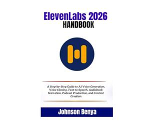 ElevenLabs 2026 Handbook: A Step-by-Step Guide to AI Voice Generation, Voice Cloning, Text-to-Speech, Audiobook Narration, Podcast Production, and Content Creation