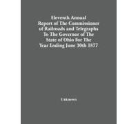 Eleventh Annual Report Of The Commissioner Of Railroads And Telegraphs To The Governor Of The State Of Ohio For The Year Ending June 30th 1877