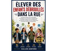 ÉLEVER DES ENFANTS DÉBROUILLÉS DANS LA RUE: Un guide pratique pour développer la résilience, la conscience situationnelle, la pensée critique et les compétences de sécurité concrètes chez les enfants