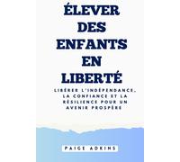 Élever Des Enfants En Liberté: Libérer L'independance, La Confiance Et La Résilience Pour Un Avenir Prospére