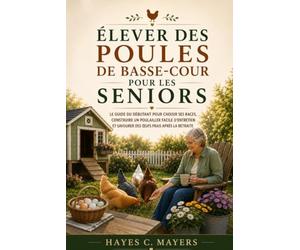 ÉLEVER DES POULES DE BASSE-COUR POUR LES SENIORS: Le guide du débutant pour choisir ses races, construire un poulailler facile d'entretien et savourer des œufs frais après la retraite.