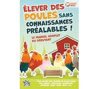Élever des poules sans connaissances préalables ! Le manuel complet du débutant: Tout savoir sur l'élevage de poules dans son jardin - Poulailler, nourriture, entretien, soins, races, œufs, etc