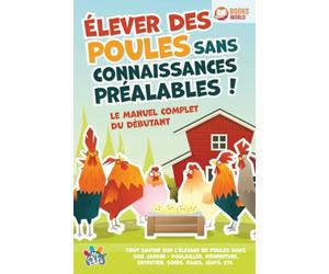 Élever des poules sans connaissances préalables ! Le manuel complet du débutant: Tout savoir sur l'élevage de poules dans son jardin - Poulailler, nourriture, entretien, soins, races, œufs, etc