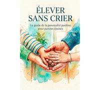 Élever sans crier: Le guide pratique de la parentalité positive pour les parents épuisés : 30 outils concrets pour une famille apaisée