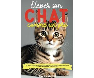 Élever son Chat comme un pro: Le guide complet pour comprendre la psychologie des chats et savoir comment les éduquer, adopter, accueillir et soigner - des chatons aux chats adultes