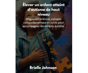 Élever un enfant atteint d'autisme de haut niveau: Diagnostic précoce, conseils comportementaux et outils pour accompagner les enfants autistes