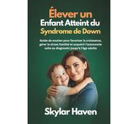 Élever un enfant atteint du syndrome de Down: Guide de soutien pour favoriser la croissance, gérer le stress familial et acquérir l'autonomie suite au diagnostic jusqu'à l'âge adulte