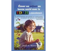 Élever un enfant en bonne santé avec le TDAH - naturellement: Guide à l'intention des parents sur l'alimentation, le sommeil, les routines et les thérapies alternatives