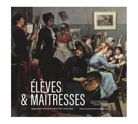 Elèves & Maîtresses - Apprendre Et Transmettre L'art (1849-1928)