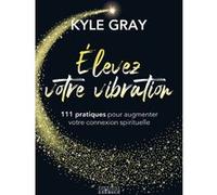 Elevez votre vibration - 111 pratiques pour augmenter votre connexion spirituelle Kyle Gray (Auteur), Elias Nongue (Traduction)