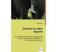 Elfenbein im Alten Ägypten: Eine Zusammenstellung der altägyptischen Schrift-, Bild- und Materialquellen aus der Zeit des Neuen Reiches