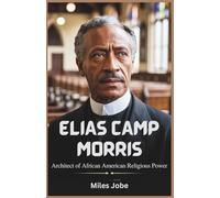 Elias Camp Morris: Architect of African American Religious Power: From Slavery to Leadership: The Inspiring Story of the First President of the NBC