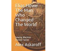 Elias Howe: The Man Who Changed The World