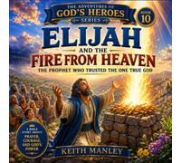 Elijah and the Fire From Heaven: The Prophet Who Trusted The One True God