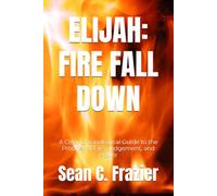 ELIJAH: FIRE FALL DOWN: A Clear Chronological Guide to the Prophet of Fire, Judgement, and Power