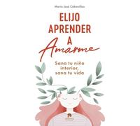 Elijo aprender a amarme: Sana tu niño interior, sana tu vida