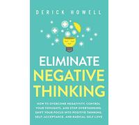 Eliminate Negative Thinking: How to Overcome Negativity, Control Your Thoughts, And Stop Overthinking. Shift Your Focus into Positive Thinking, Self-Acceptance, And Radical Self Love