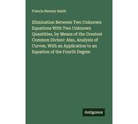 Elimination Between Two Unknown Equations With Two Unknown Quantities, by Means of the Greatest Common Divisor: Also, Analysis of Curves, With an Application to an Equation of the Fourth Degree