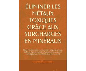 ÉLIMINER LES MÉTAUX TOXIQUES GRÂCE AUX SURCHARGES EN MINÉRAUX: Étape incontournable pour surmonter fatigue chronique, dysbiose, dépression, ... Lyme, maladies auto-immunes, etc.