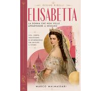 Elisabetta. La donna che non volle appartenere a nessuno: Vita, libertà, inquietudine di un’imperatrice che anticipò il futuro
