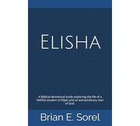 Elisha: A Biblical devotional study exploring the life of a faithful student of Elijah and an extraordinary man of God
