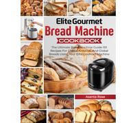 Elite Gourmet Bread Machine Cookbook: The Ultimate Bread Machine Guide-101 Recipes For Classic, Creative, And Global Breads Using Your Elite Gourmet Machine