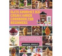 ELITE GOURMET ICE CREAM MAKER COOKBOOK FOR BEGINNERS: 200 Easy and Delicious Recipes for Homemade Ice Cream, Gelato, Frozen Yogurt, Sorbet, and Dairy-Free Treats