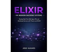 Elixir for Modern Backend Systems: Develop Real-Time Web Apps, APIs, and Distributed Services with Phoenix and BEAM