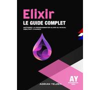 Elixir Le Guide Complet: Maîtrisez La Programmation Elixir Du Niveau Débutant A Avancé