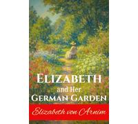 Elizabeth and Her German Garden: Memoirs of a Female Author’s Literary Retreat into Nature in late 19th Century Germany by Elizabeth Von Arnim