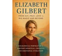 ELIZABETH GILBERT: From Eat, Pray, Love to Big Magic and Beyond: A Biographical Portrait of a Writer’s Spiritual, Creative, and Emotional Evolution