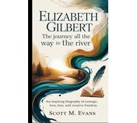 ELIZABETH GILBERT: THE JOURNEY ALL THE WAY TO THE RIVER: An Inspiring Biography of Courage, Love, Loss, and Creative Freedom