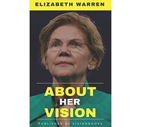 ELIZABETH WARREN - About Her Vision: A Detailed Account Of The Vision, Efforts, Strategy, and Achievements For The Betterment Of Middle Class Of America